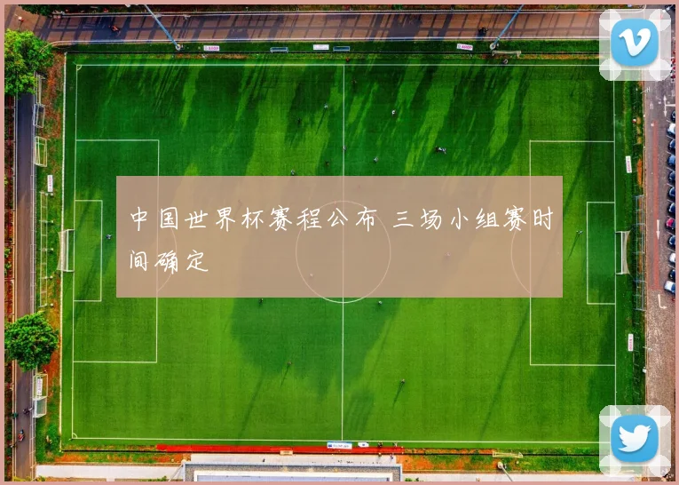 中国世界杯赛程公布 三场小组赛时间确定
