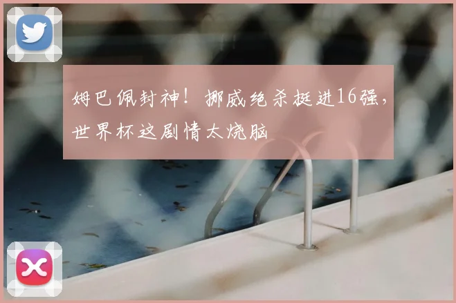 姆巴佩封神！挪威绝杀挺进16强，世界杯这剧情太烧脑