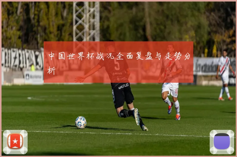 中国世界杯战况全面复盘与走势分析