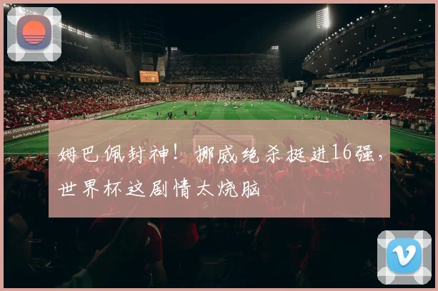 姆巴佩封神!挪威绝杀挺进16强,世界杯这剧情太烧脑