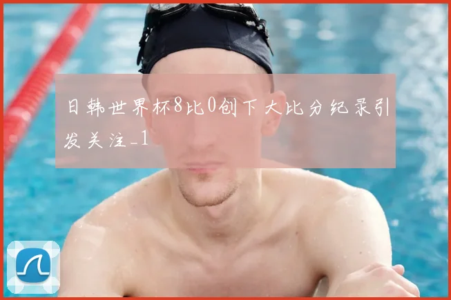 日韩世界杯8比0创下大比分纪录引发关注_1